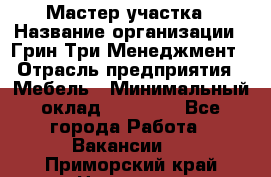 Мастер участка › Название организации ­ Грин Три Менеджмент › Отрасль предприятия ­ Мебель › Минимальный оклад ­ 60 000 - Все города Работа » Вакансии   . Приморский край,Находка г.